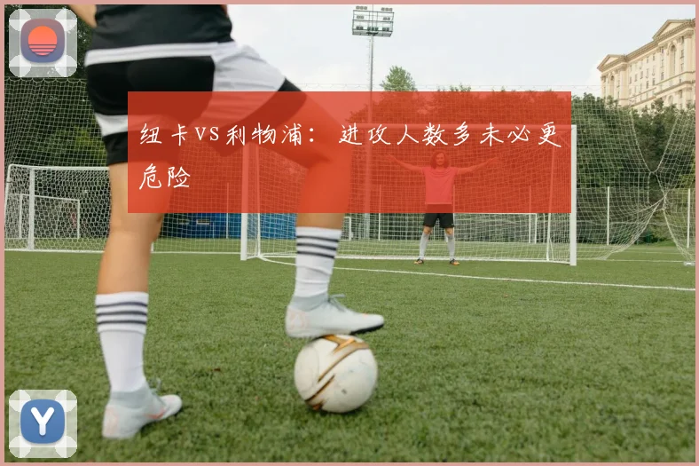 纽卡vs利物浦：进攻人数多未必更危险